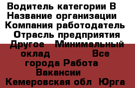 Водитель категории В › Название организации ­ Компания-работодатель › Отрасль предприятия ­ Другое › Минимальный оклад ­ 23 000 - Все города Работа » Вакансии   . Кемеровская обл.,Юрга г.